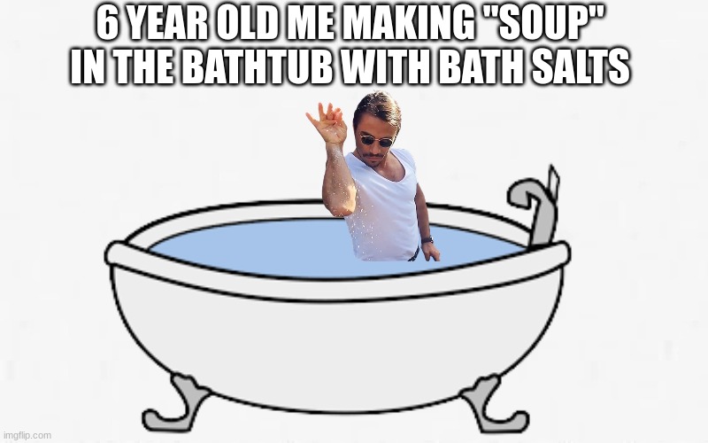 soup | 6 YEAR OLD ME MAKING "SOUP" IN THE BATHTUB WITH BATH SALTS | image tagged in soup | made w/ Imgflip meme maker