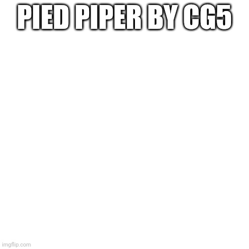 Pied Piper by CG5 | PIED PIPER BY CG5 | image tagged in singing | made w/ Imgflip meme maker
