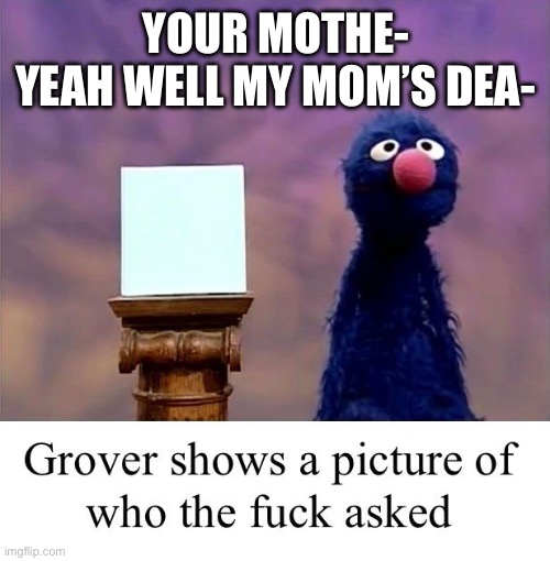 STOP INTERFERING WITH MY PLANS | YOUR MOTHE-
YEAH WELL MY MOM’S DEA- | image tagged in grover who asked | made w/ Imgflip meme maker
