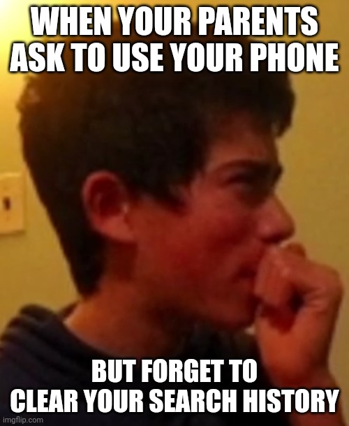 Something to relate to | WHEN YOUR PARENTS ASK TO USE YOUR PHONE; BUT FORGET TO CLEAR YOUR SEARCH HISTORY | image tagged in me when the | made w/ Imgflip meme maker