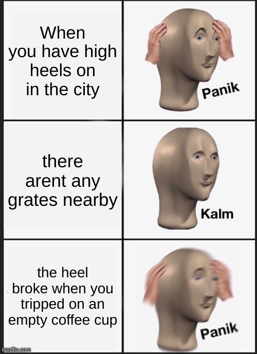 Panik Kalm Panik Meme | When you have high heels on in the city; there arent any grates nearby; the heel broke when you tripped on an empty coffee cup | image tagged in memes,panik kalm panik | made w/ Imgflip meme maker