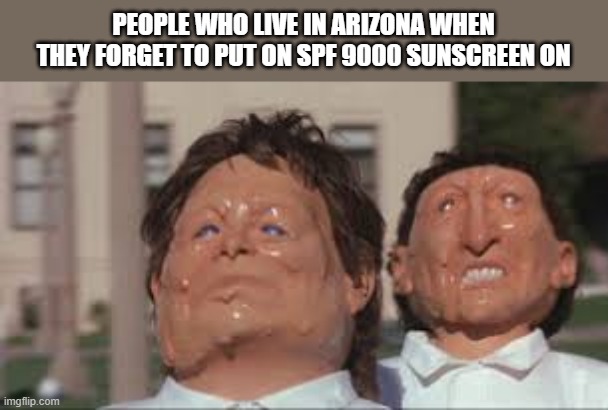 melting faces | PEOPLE WHO LIVE IN ARIZONA WHEN THEY FORGET TO PUT ON SPF 9000 SUNSCREEN ON | image tagged in melting faces | made w/ Imgflip meme maker