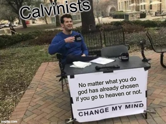 POV CALVINISTS | Calvinists; No matter what you do god has already chosen if you go to heaven or not. | image tagged in memes,change my mind | made w/ Imgflip meme maker