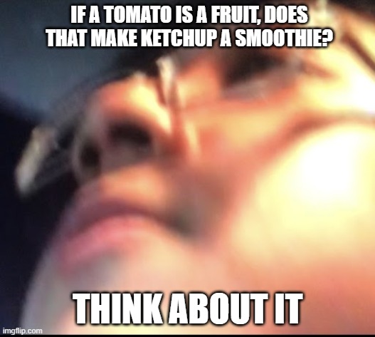 fax | IF A TOMATO IS A FRUIT, DOES THAT MAKE KETCHUP A SMOOTHIE? THINK ABOUT IT | image tagged in memes | made w/ Imgflip meme maker