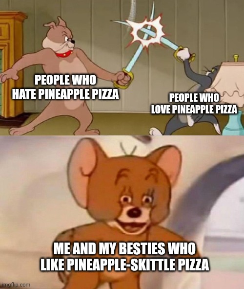 I know, I'm weird | PEOPLE WHO HATE PINEAPPLE PIZZA; PEOPLE WHO LOVE PINEAPPLE PIZZA; ME AND MY BESTIES WHO LIKE PINEAPPLE-SKITTLE PIZZA | image tagged in tom and jerry swordfight,pizza,pineapple pizza,skittles,food | made w/ Imgflip meme maker