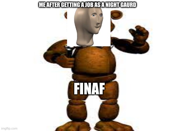 HAI | ME AFTER GETTING A JOB AS A NIGHT GAURD; FINAF | image tagged in bai | made w/ Imgflip meme maker