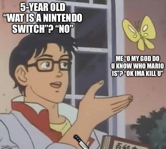 is this butterfly | 5-YEAR OLD “WAT IS A NINTENDO SWITCH”? “NO”; ME “O MY GOD DO U KNOW WHO MARIO IS”? “OK IMA KILL U”; 🔪 | image tagged in is this butterfly | made w/ Imgflip meme maker