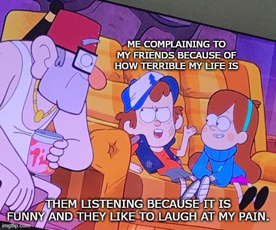 Ughh..... | ME COMPLAINING TO MY FRIENDS BECAUSE OF HOW TERRIBLE MY LIFE IS; THEM LISTENING BECAUSE IT IS FUNNY AND THEY LIKE TO LAUGH AT MY PAIN. | image tagged in dipper informs,life sucks,pain,laughing,funny,memes | made w/ Imgflip meme maker