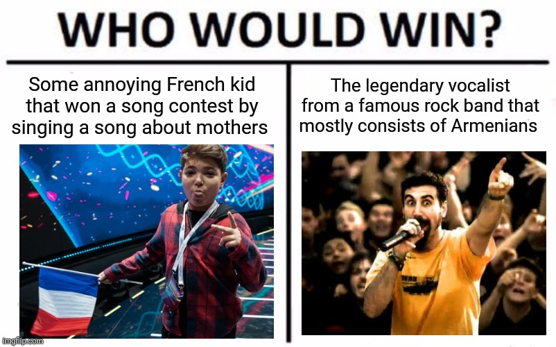 Cringessandro vs Serj from System Of A Down | Some annoying French kid that won a song contest by singing a song about mothers; The legendary vocalist from a famous rock band that mostly consists of Armenians | image tagged in memes,who would win,lissandro is gay,system of a down,music | made w/ Imgflip meme maker