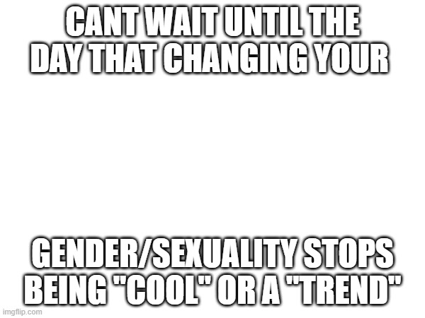 CANT WAIT UNTIL THE DAY THAT CHANGING YOUR; GENDER/SEXUALITY STOPS BEING "COOL" OR A "TREND" | made w/ Imgflip meme maker
