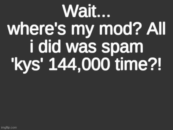 Wait... where's my mod? All i did was spam 'kys' 144,000 time?! | made w/ Imgflip meme maker