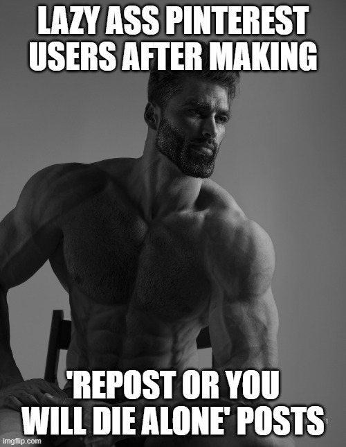 pinterest users be like | LAZY ASS PINTEREST USERS AFTER MAKING; 'REPOST OR YOU WILL DIE ALONE' POSTS | image tagged in giga chad,pinterest,internet | made w/ Imgflip meme maker