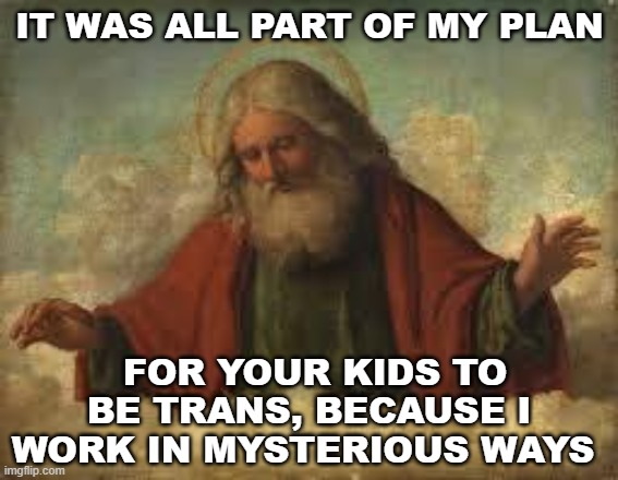 god | IT WAS ALL PART OF MY PLAN; FOR YOUR KIDS TO BE TRANS, BECAUSE I WORK IN MYSTERIOUS WAYS | image tagged in god,lgbtq,gay pride,transgender | made w/ Imgflip meme maker