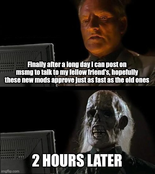 I'll Just Wait Here | Finally after a long day i can post on msmg to talk to my fellow friend's, hopefully these new mods approve just as fast as the old ones; 2 HOURS LATER | image tagged in memes,i'll just wait here | made w/ Imgflip meme maker