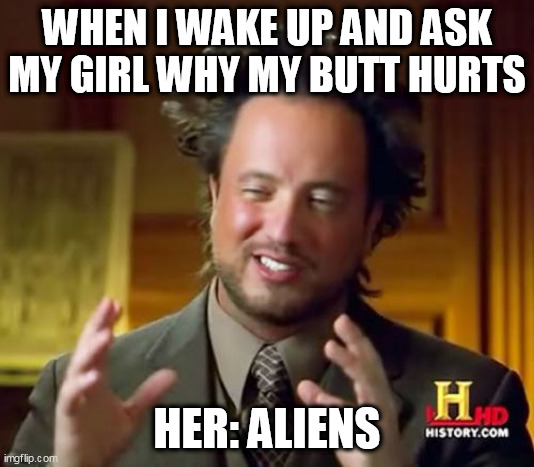 When I wake up and ask my girl why my butt hurts | WHEN I WAKE UP AND ASK MY GIRL WHY MY BUTT HURTS; HER: ALIENS | image tagged in memes,ancient aliens,funny,butt,girlfriend,pegged | made w/ Imgflip meme maker