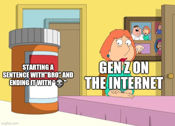 Not a smart title | STARTING A SENTENCE WITH"BRO" AND ENDING IT WITH "💀"; GEN Z ON THE INTERNET | image tagged in lois prescription pills | made w/ Imgflip meme maker