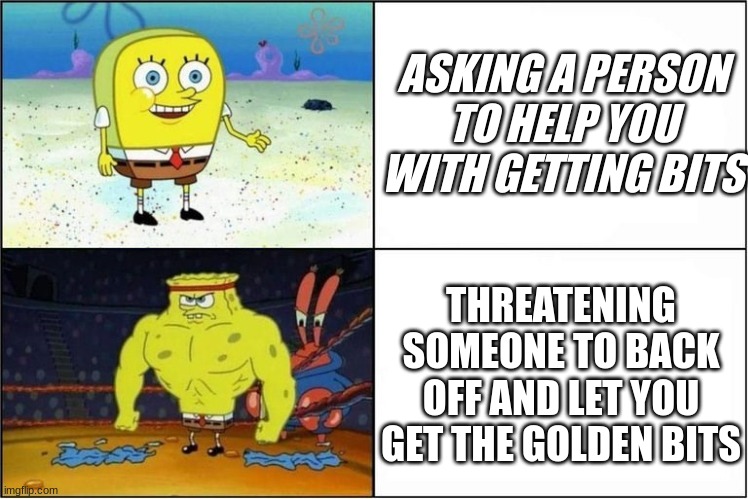 Weak vs Strong Spongebob | ASKING A PERSON TO HELP YOU WITH GETTING BITS; THREATENING SOMEONE TO BACK OFF AND LET YOU GET THE GOLDEN BITS | image tagged in weak vs strong spongebob | made w/ Imgflip meme maker