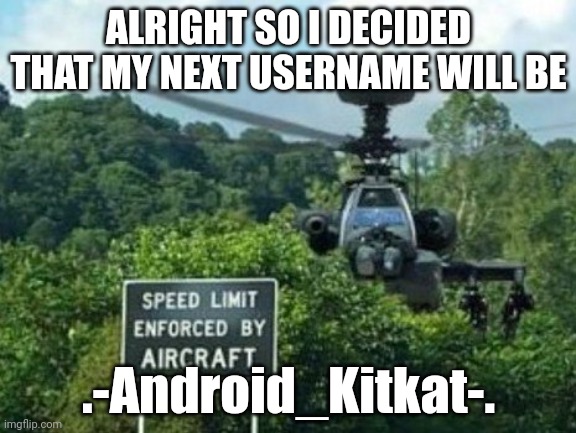 speed limit enforced by aircraft | ALRIGHT SO I DECIDED THAT MY NEXT USERNAME WILL BE; .-Android_Kitkat-. | image tagged in speed limit enforced by aircraft | made w/ Imgflip meme maker