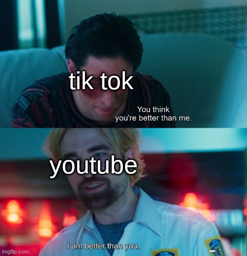 youtube on top | tik tok; youtube | image tagged in you think you're better than me i am better than you,memes,youtube,tiktok sucks,tik tok,funny memes | made w/ Imgflip meme maker