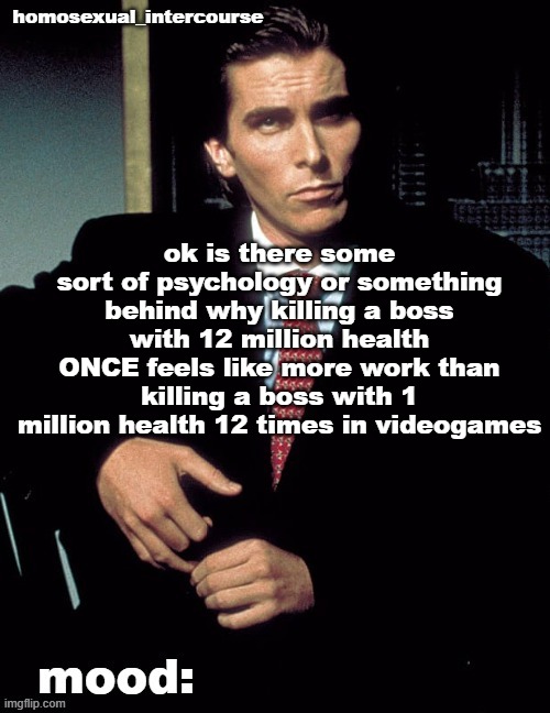Homosexual_Intercourse announcement temp | ok is there some sort of psychology or something behind why killing a boss with 12 million health ONCE feels like more work than killing a boss with 1 million health 12 times in videogames | image tagged in homosexual_intercourse announcement temp | made w/ Imgflip meme maker
