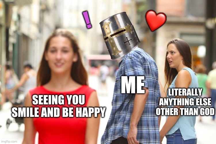 I’ve never seen something so beautiful… | ❤️; ! ME; LITERALLY ANYTHING ELSE OTHER THAN GOD; SEEING YOU SMILE AND BE HAPPY | image tagged in memes,distracted boyfriend,wholesome | made w/ Imgflip meme maker