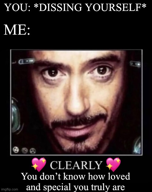 Clearly…. | YOU: *DISSING YOURSELF*; ME:; 💖; 💖; You don’t know how loved and special you truly are | image tagged in clearly,wholesome | made w/ Imgflip meme maker