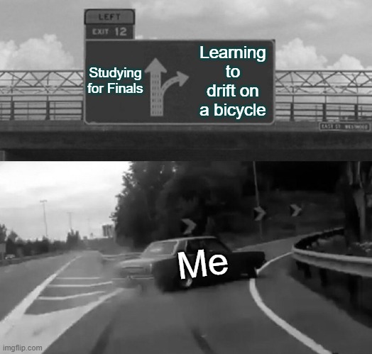 Left Exit 12 Off Ramp | Studying for Finals; Learning to drift on a bicycle; Me | image tagged in memes,left exit 12 off ramp | made w/ Imgflip meme maker