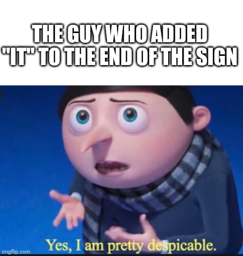 yes, I am pretty dispicable | THE GUY WHO ADDED "IT" TO THE END OF THE SIGN | image tagged in yes i am pretty dispicable | made w/ Imgflip meme maker