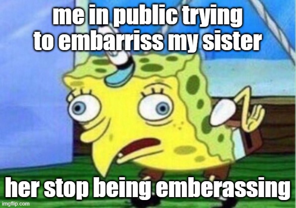 Mocking Spongebob | me in public trying to embarriss my sister; her stop being emberassing | image tagged in memes,mocking spongebob | made w/ Imgflip meme maker
