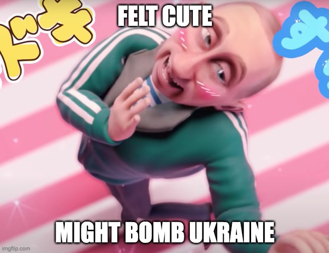 #PutinFeltCute | FELT CUTE; MIGHT BOMB UKRAINE | image tagged in vladimir putin,cute,ukraine | made w/ Imgflip meme maker