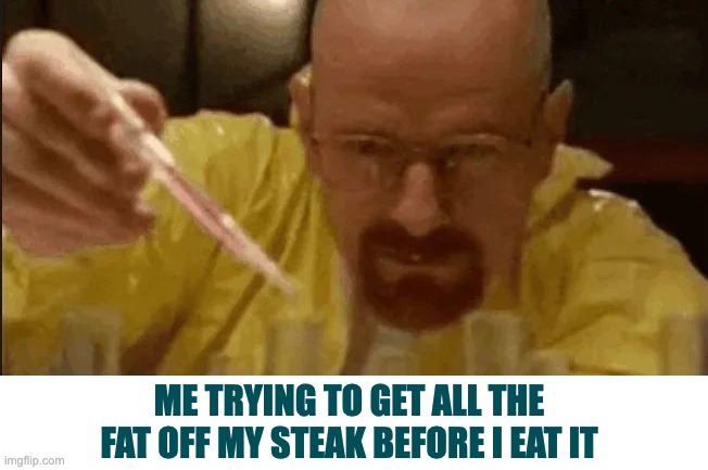 ITS SO ANNOYING | ME TRYING TO GET ALL THE FAT OFF MY STEAK BEFORE I EAT IT | image tagged in carefully crafting | made w/ Imgflip meme maker