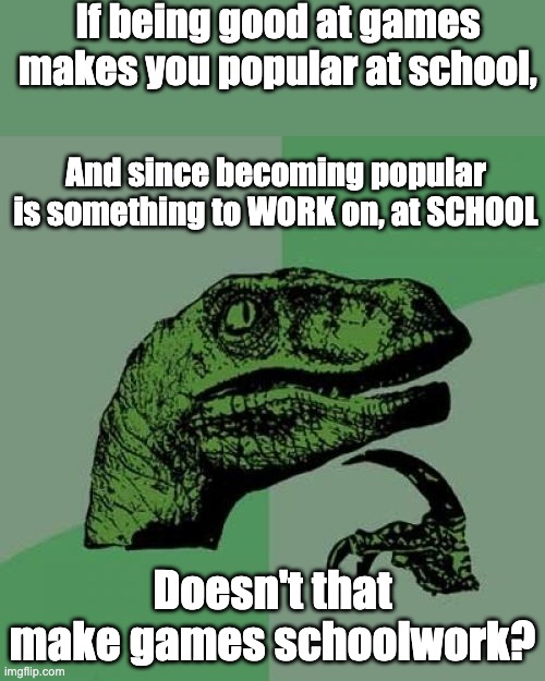 My logic is not flawed | If being good at games makes you popular at school, And since becoming popular is something to WORK on, at SCHOOL; Doesn't that make games schoolwork? | image tagged in memes,philosoraptor | made w/ Imgflip meme maker