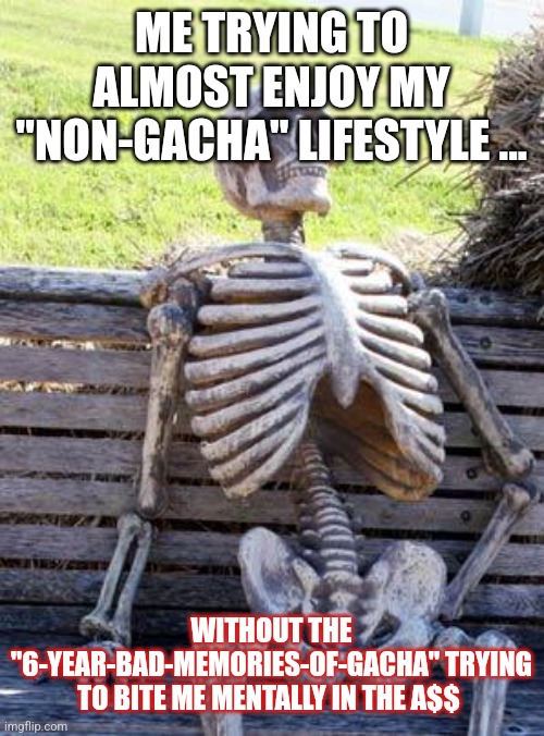 Waiting Skeleton | ME TRYING TO ALMOST ENJOY MY "NON-GACHA" LIFESTYLE ... WITHOUT THE "6-YEAR-BAD-MEMORIES-OF-GACHA" TRYING TO BITE ME MENTALLY IN THE A$$ | image tagged in memes,waiting skeleton | made w/ Imgflip meme maker