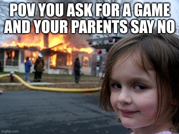 Disaster Girl Meme | POV YOU ASK FOR A GAME AND YOUR PARENTS SAY NO | image tagged in memes,disaster girl | made w/ Imgflip meme maker