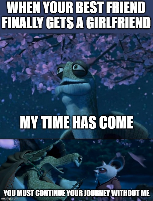Pain | WHEN YOUR BEST FRIEND FINALLY GETS A GIRLFRIEND; MY TIME HAS COME; YOU MUST CONTINUE YOUR JOURNEY WITHOUT ME | image tagged in my time has come you must continue your journey without me | made w/ Imgflip meme maker