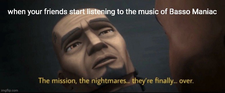 BassoManiac Music | when your friends start listening to the music of Basso Maniac | image tagged in the mission the nightmares they re finally over,music,funny memes,music meme,bass | made w/ Imgflip meme maker