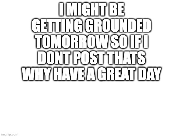 I MIGHT BE GETTING GROUNDED TOMORROW SO IF I DONT POST THATS WHY HAVE A GREAT DAY | image tagged in stupid | made w/ Imgflip meme maker