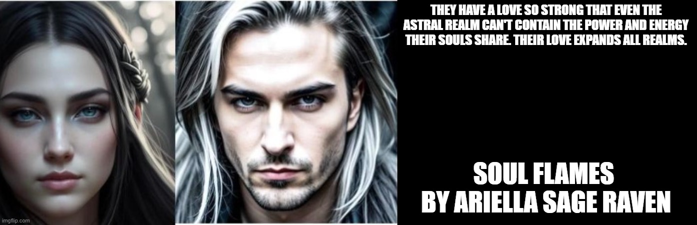 THEY HAVE A LOVE SO STRONG THAT EVEN THE ASTRAL REALM CAN'T CONTAIN THE POWER AND ENERGY THEIR SOULS SHARE. THEIR LOVE EXPANDS ALL REALMS. SOUL FLAMES 

BY ARIELLA SAGE RAVEN | image tagged in soul flames | made w/ Imgflip meme maker