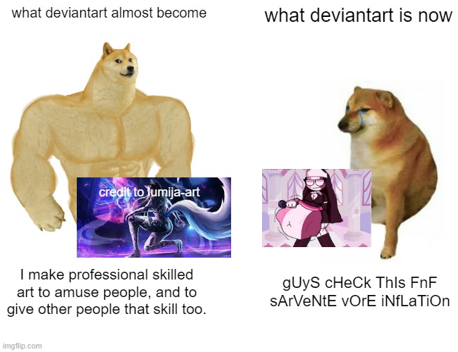 good title | what deviantart almost become; what deviantart is now; credit to lumija-art; I make professional skilled art to amuse people, and to give other people that skill too. gUyS cHeCk ThIs FnF sArVeNtE vOrE iNfLaTiOn | image tagged in memes,buff doge vs cheems,deviantart | made w/ Imgflip meme maker