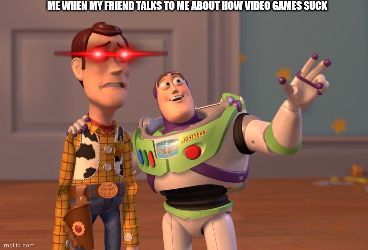 X, X Everywhere Meme | ME WHEN MY FRIEND TALKS TO ME ABOUT HOW VIDEO GAMES SUCK | image tagged in memes,x x everywhere | made w/ Imgflip meme maker