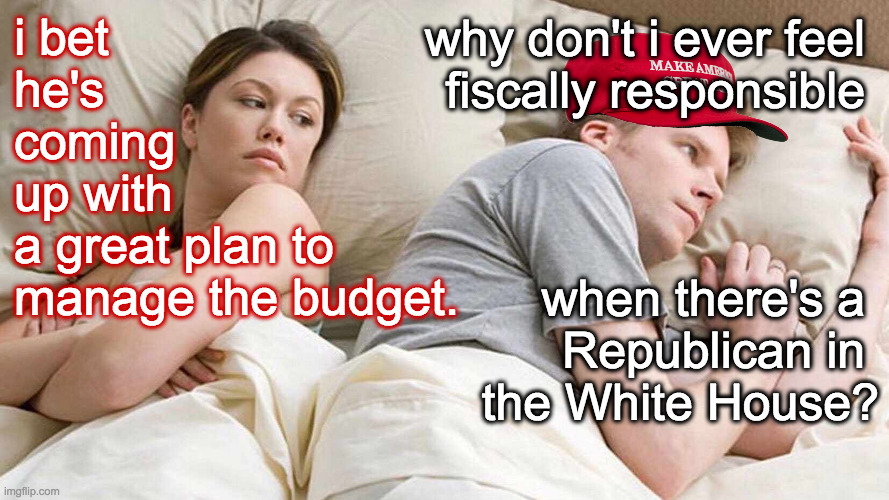 I bet he's a hypocritical Republican. | why don't i ever feel 
fiscally responsible 
 
 
 
when there's a 
Republican in 
the White House? i bet
he's
coming
up with
a great plan to
manage the budget. | image tagged in memes,i bet he's thinking about other women,republicans | made w/ Imgflip meme maker