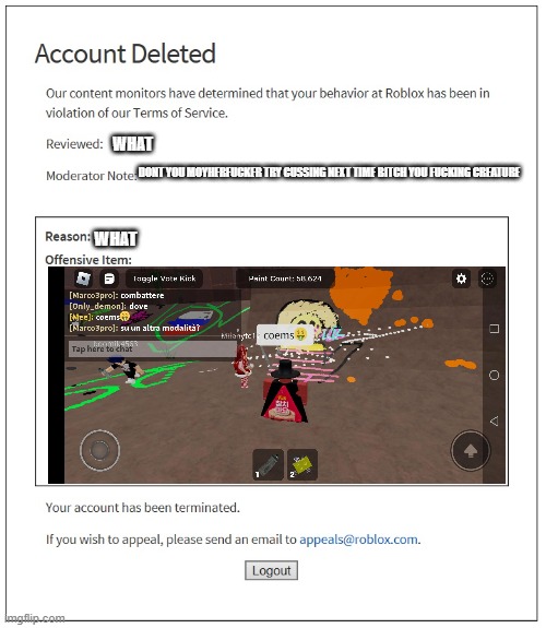 banned from ROBLOX | WHAT; DONT YOU MOYHERFUCKER TRY CUSSING NEXT TIME BITCH YOU FUCKING CREATURE; WHAT | image tagged in banned from roblox | made w/ Imgflip meme maker