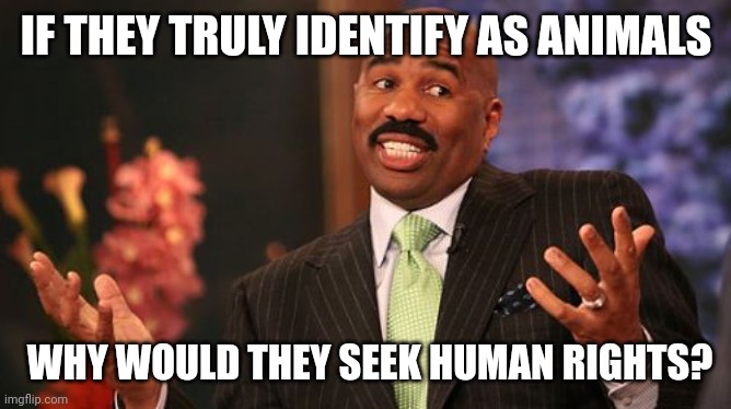 Steve Harvey Meme | IF THEY TRULY IDENTIFY AS ANIMALS WHY WOULD THEY SEEK HUMAN RIGHTS? | image tagged in memes,steve harvey | made w/ Imgflip meme maker