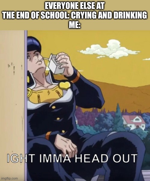 I’m gone in an instant | EVERYONE ELSE AT THE END OF SCHOOL: CRYING AND DRINKING
ME: | image tagged in jojo's bizarre adventure josuke ight imma head out,school | made w/ Imgflip meme maker