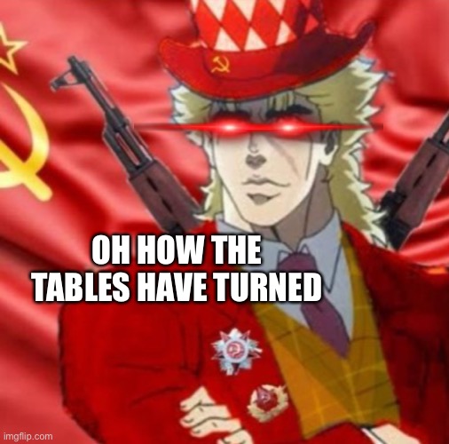 Soviet speedwagon | OH HOW THE TABLES HAVE TURNED | image tagged in soviet speedwagon | made w/ Imgflip meme maker