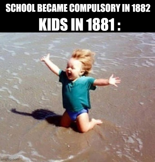 Beach Euphoria | KIDS IN 1881 :; SCHOOL BECAME COMPULSORY IN 1882 | image tagged in beach euphoria | made w/ Imgflip meme maker