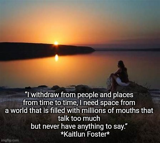 Solitude & Silence is Golden | “I withdraw from people and places 
from time to time, I need space from 
a world that is filled with millions of mouths that 
talk too much 
but never have anything to say.” 
      *Kaitlun Foster* | image tagged in solitude,life lessons | made w/ Imgflip meme maker