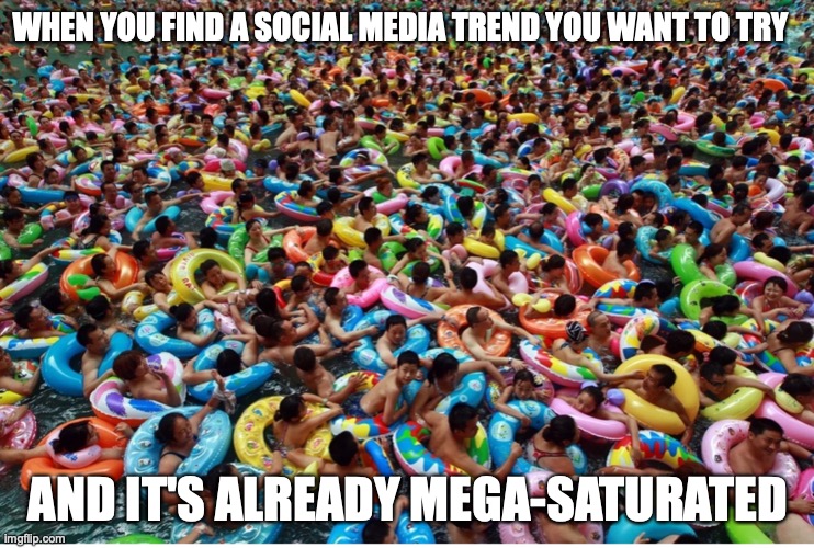Saturated trend | WHEN YOU FIND A SOCIAL MEDIA TREND YOU WANT TO TRY; AND IT'S ALREADY MEGA-SATURATED | image tagged in crowded pool,imgflip trends,social media | made w/ Imgflip meme maker