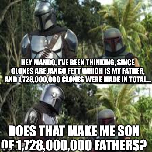 Facts | HEY MANDO, I’VE BEEN THINKING, SINCE CLONES ARE JANGO FETT WHICH IS MY FATHER, AND 1,728,000,000 CLONES WERE MADE IN TOTAL…; DOES THAT MAKE ME SON OF 1,728,000,000 FATHERS? | made w/ Imgflip meme maker