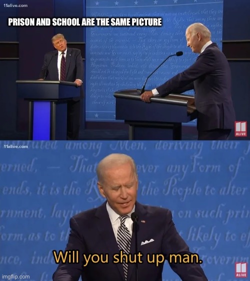 Biden - Will you shut up man | PRISON AND SCHOOL ARE THE SAME PICTURE | image tagged in biden - will you shut up man | made w/ Imgflip meme maker